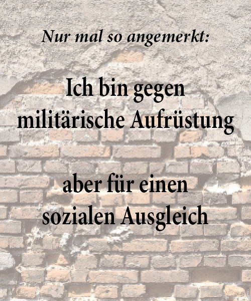 Ich bin gegen militärische Aufrüstung aber für einen sozialen Ausgleich